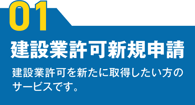 【01】建設業許可新規申請 建設業許可を新たに取得したい方のサービスです