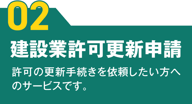 【02】建設業許可更新申請
許可の更新手続きを依頼したい方へのサービスです