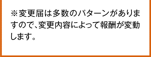 変更届は多数のパターンがありますので、変更内容によって報酬が変動します。
